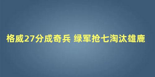 格威27分成奇兵 绿军抢七淘汰雄鹿